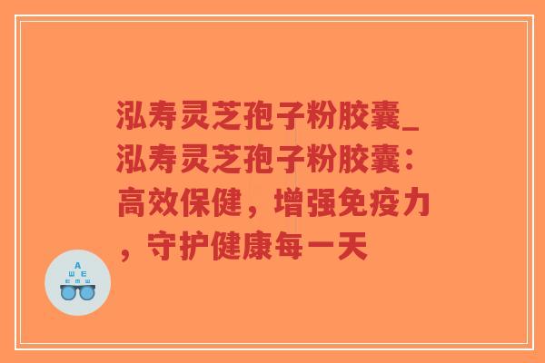 泓寿灵芝孢子粉胶囊_泓寿灵芝孢子粉胶囊:高效保健,增强免疫力,守护健康每一天-第1张图片-超越 泓寿灵芝孢子粉胶囊_泓寿灵芝孢子粉胶囊:高效保健,增强免疫力,守护健康每一天-第1张图片-超越