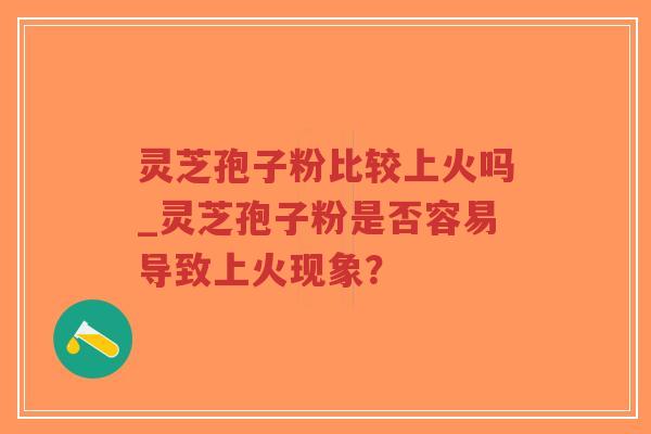 灵芝孢子粉比较上火吗_灵芝孢子粉是否容易导致上火现象？-第1张图片-超越