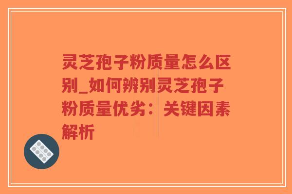 灵芝孢子粉质量怎么区别_如何辨别灵芝孢子粉质量优劣:关键因素解析-第1张图片-超越 灵芝孢子粉质量怎么区别_如何辨别灵芝孢子粉质量优劣:关键因素解析-第1张图片-超越