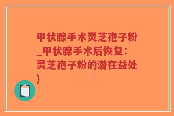 甲状腺手术灵芝孢子粉_甲状腺手术后恢复:灵芝孢子粉的潜在益处)-第1张图片-超越 甲状腺手术灵芝孢子粉_甲状腺手术后恢复:灵芝孢子粉的潜在益处)-第1张图片-超越