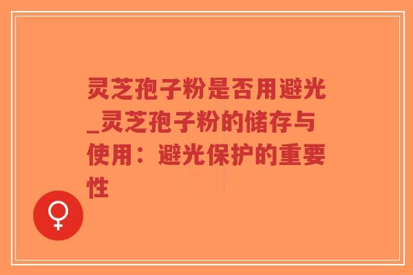 灵芝孢子粉是否用避光_灵芝孢子粉的储存与使用：避光保护的重要性-第1张图片-超越