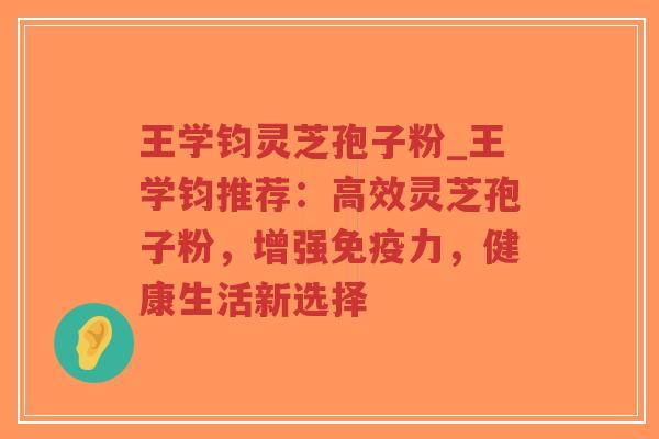 王学钧灵芝孢子粉_王学钧推荐:高效灵芝孢子粉,增强免疫力,健康生活新选择-第1张图片-超越 王学钧灵芝孢子粉_王学钧推荐:高效灵芝孢子粉,增强免疫力,健康生活新选择-第1张图片-超越