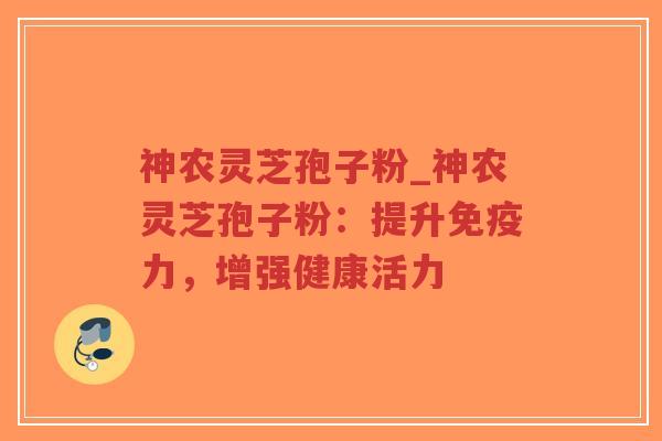 神农灵芝孢子粉_神农灵芝孢子粉:提升免疫力,增强健康活力-第1张图片-超越 神农灵芝孢子粉_神农灵芝孢子粉:提升免疫力,增强健康活力-第1张图片-超越