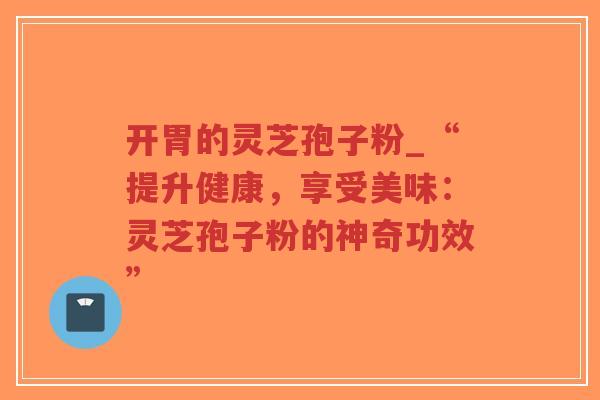 开胃的灵芝孢子粉_“提升健康,享受美味:灵芝孢子粉的神奇功效”-第1张图片-超越 开胃的灵芝孢子粉_“提升健康,享受美味:灵芝孢子粉的神奇功效”-第1张图片-超越