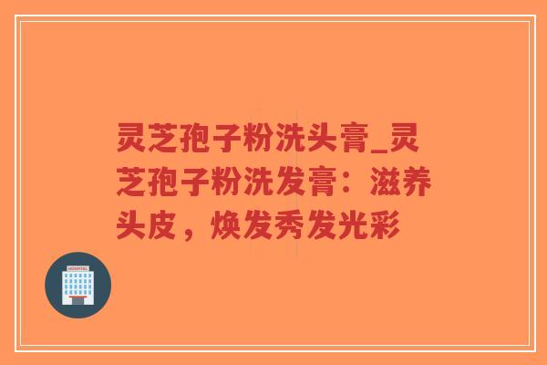 灵芝孢子粉洗头膏_灵芝孢子粉洗发膏：滋养头皮，焕发秀发光彩-第1张图片-超越