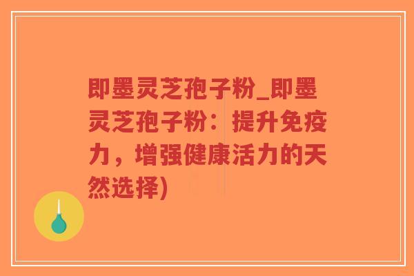即墨灵芝孢子粉_即墨灵芝孢子粉：提升免疫力，增强健康活力的天然选择)-第1张图片-超越