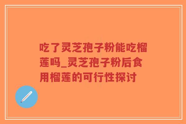吃了灵芝孢子粉能吃榴莲吗_灵芝孢子粉后食用榴莲的可行性探讨-第1张图片-超越 吃了灵芝孢子粉能吃榴莲吗_灵芝孢子粉后食用榴莲的可行性探讨-第1张图片-超越
