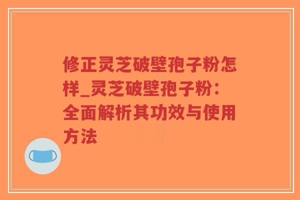 修正灵芝破壁孢子粉怎样_灵芝破壁孢子粉:全面解析其功效与使用方法-第1张图片-超越 修正灵芝破壁孢子粉怎样_灵芝破壁孢子粉:全面解析其功效与使用方法-第1张图片-超越