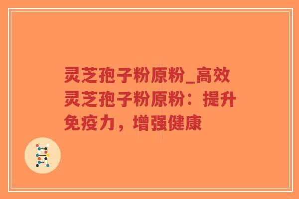 灵芝孢子粉原粉_高效灵芝孢子粉原粉：提升免疫力，增强健康-第1张图片-超越