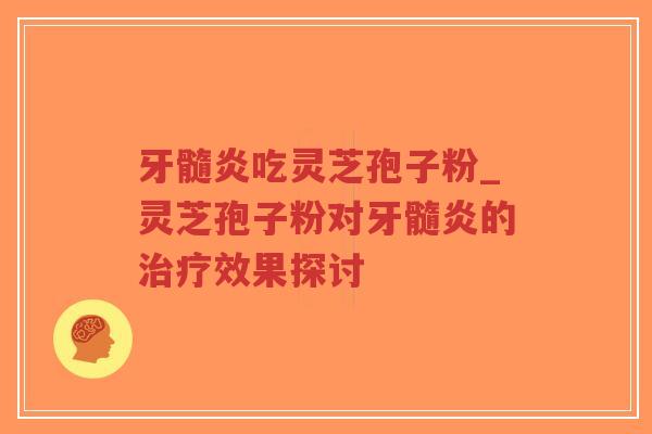牙髓炎吃灵芝孢子粉_灵芝孢子粉对牙髓炎的治疗效果探讨-第1张图片-超越 牙髓炎吃灵芝孢子粉_灵芝孢子粉对牙髓炎的治疗效果探讨-第1张图片-超越