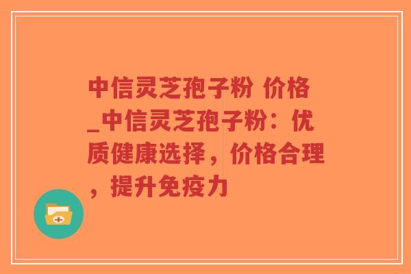 中信灵芝孢子粉 价格_中信灵芝孢子粉：优质健康选择，价格合理，提升免疫力-第1张图片-超越