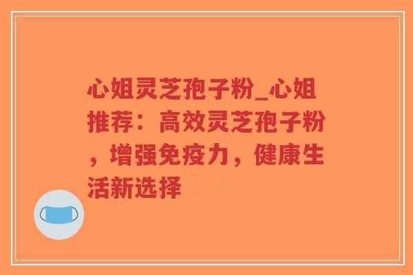 心姐灵芝孢子粉_心姐推荐：高效灵芝孢子粉，增强免疫力，健康生活新选择-第1张图片-超越