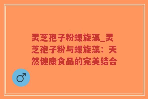 灵芝孢子粉螺旋藻_灵芝孢子粉与螺旋藻：天然健康食品的完美结合-第1张图片-超越