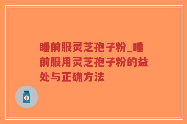 睡前服灵芝孢子粉_睡前服用灵芝孢子粉的益处与正确方法-第1张图片-超越 睡前服灵芝孢子粉_睡前服用灵芝孢子粉的益处与正确方法-第1张图片-超越
