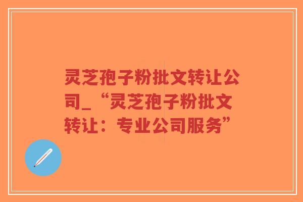 灵芝孢子粉批文转让公司_“灵芝孢子粉批文转让:专业公司服务”-第1张图片-超越 灵芝孢子粉批文转让公司_“灵芝孢子粉批文转让:专业公司服务”-第1张图片-超越