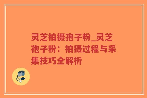 灵芝拍摄孢子粉_灵芝孢子粉:拍摄过程与采集技巧全解析-第1张图片-超越 灵芝拍摄孢子粉_灵芝孢子粉:拍摄过程与采集技巧全解析-第1张图片-超越