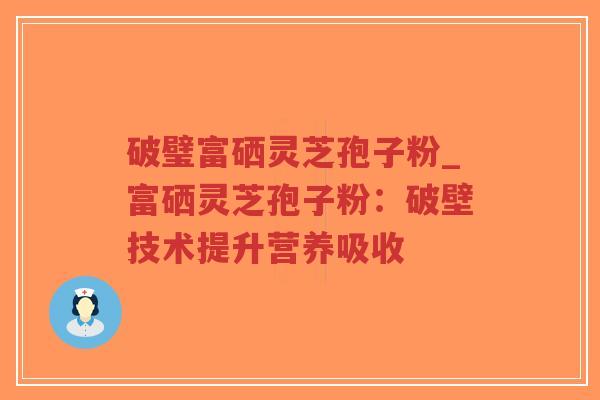 破璧富硒灵芝孢子粉_富硒灵芝孢子粉:破壁技术提升营养吸收-第1张图片-超越 破璧富硒灵芝孢子粉_富硒灵芝孢子粉:破壁技术提升营养吸收-第1张图片-超越