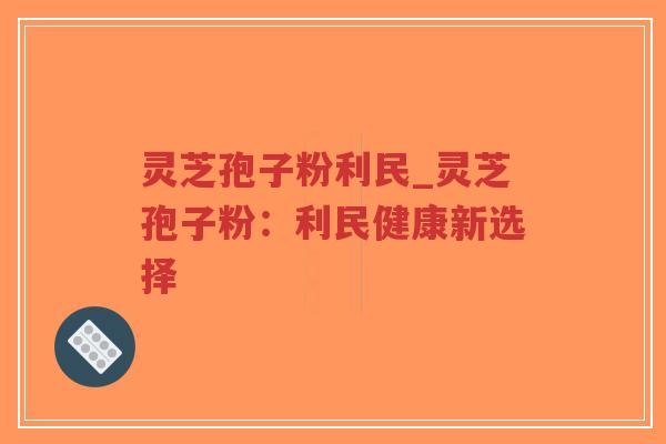 灵芝孢子粉利民_灵芝孢子粉:利民健康新选择-第1张图片-超越 灵芝孢子粉利民_灵芝孢子粉:利民健康新选择-第1张图片-超越