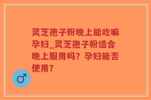 灵芝孢子粉晚上能吃嘛孕妇_灵芝孢子粉适合晚上服用吗?孕妇能否使用?-第1张图片-超越 灵芝孢子粉晚上能吃嘛孕妇_灵芝孢子粉适合晚上服用吗?孕妇能否使用?-第1张图片-超越