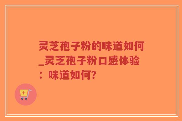 灵芝孢子粉的味道如何_灵芝孢子粉口感体验:味道如何?-第1张图片-超越 灵芝孢子粉的味道如何_灵芝孢子粉口感体验:味道如何?-第1张图片-超越
