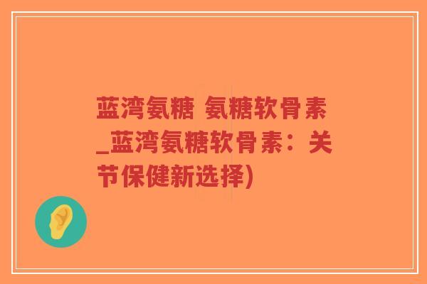 蓝湾氨糖 氨糖软骨素_蓝湾氨糖软骨素:关节保健新选择)-第1张图片-超越 蓝湾氨糖 氨糖软骨素_蓝湾氨糖软骨素:关节保健新选择)-第1张图片-超越