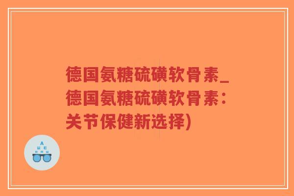 德国氨糖硫磺软骨素_德国氨糖硫磺软骨素:关节保健新选择)-第1张图片-超越 德国氨糖硫磺软骨素_德国氨糖硫磺软骨素:关节保健新选择)-第1张图片-超越