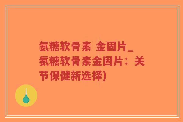氨糖软骨素 金固片_氨糖软骨素金固片:关节保健新选择)-第1张图片-超越 氨糖软骨素 金固片_氨糖软骨素金固片:关节保健新选择)-第1张图片-超越
