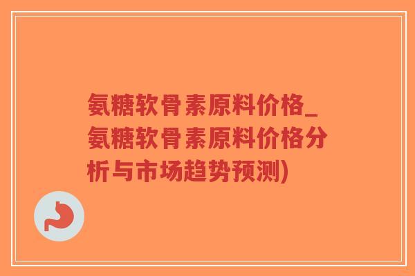 氨糖软骨素原料价格_氨糖软骨素原料价格分析与市场趋势预测)-第1张图片-超越 氨糖软骨素原料价格_氨糖软骨素原料价格分析与市场趋势预测)-第1张图片-超越
