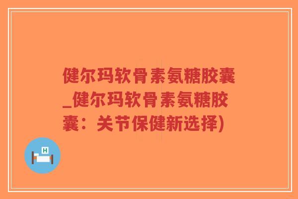 健尔玛软骨素氨糖胶囊_健尔玛软骨素氨糖胶囊:关节保健新选择)-第1张图片-超越 健尔玛软骨素氨糖胶囊_健尔玛软骨素氨糖胶囊:关节保健新选择)-第1张图片-超越
