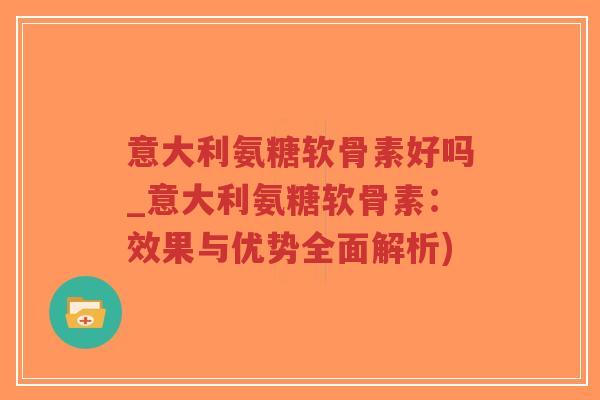 意大利氨糖软骨素好吗_意大利氨糖软骨素:效果与优势全面解析)-第1张图片-超越 意大利氨糖软骨素好吗_意大利氨糖软骨素:效果与优势全面解析)-第1张图片-超越