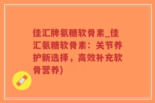 佳汇牌氨糖软骨素_佳汇氨糖软骨素:关节养护新选择,高效补充软骨营养)-第1张图片-超越 佳汇牌氨糖软骨素_佳汇氨糖软骨素:关节养护新选择,高效补充软骨营养)-第1张图片-超越