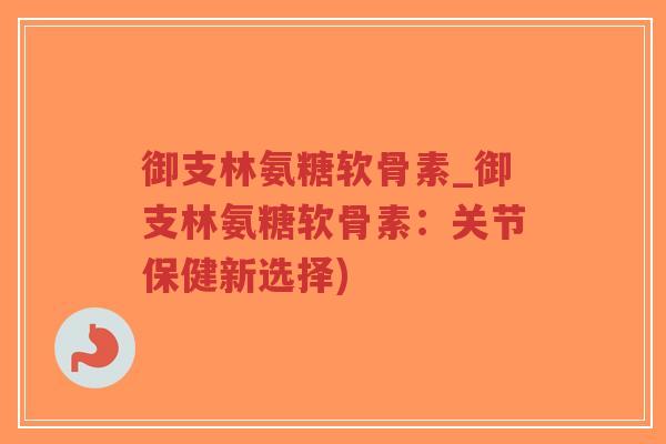 御支林氨糖软骨素_御支林氨糖软骨素:关节保健新选择)-第1张图片-超越 御支林氨糖软骨素_御支林氨糖软骨素:关节保健新选择)-第1张图片-超越