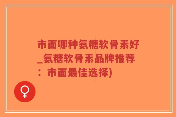 市面哪种氨糖软骨素好_氨糖软骨素品牌推荐:市面最佳选择)-第1张图片-超越 市面哪种氨糖软骨素好_氨糖软骨素品牌推荐:市面最佳选择)-第1张图片-超越