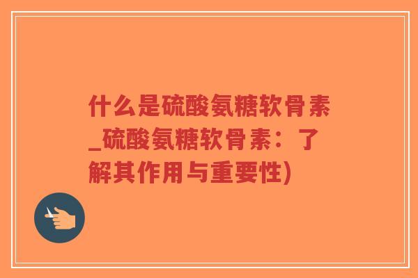 什么是硫酸氨糖软骨素_硫酸氨糖软骨素：了解其作用与重要性)-第1张图片-超越