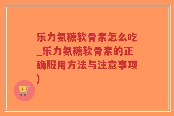 乐力氨糖软骨素怎么吃_乐力氨糖软骨素的正确服用方法与注意事项)-第1张图片-超越