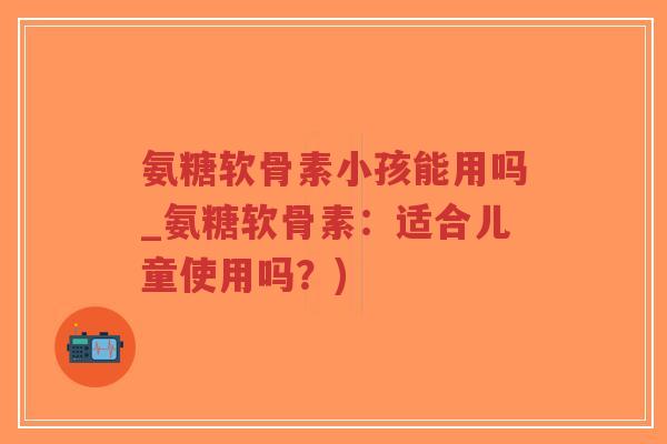 氨糖软骨素小孩能用吗_氨糖软骨素:适合儿童使用吗?)-第1张图片-超越 氨糖软骨素小孩能用吗_氨糖软骨素:适合儿童使用吗?)-第1张图片-超越