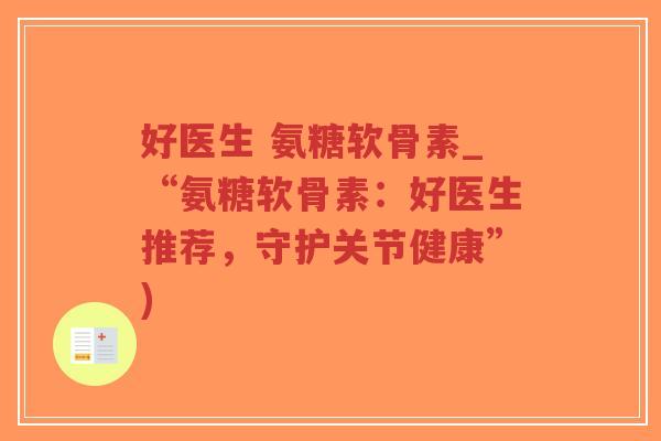好医生 氨糖软骨素_“氨糖软骨素：好医生推荐，守护关节健康”)-第1张图片-超越