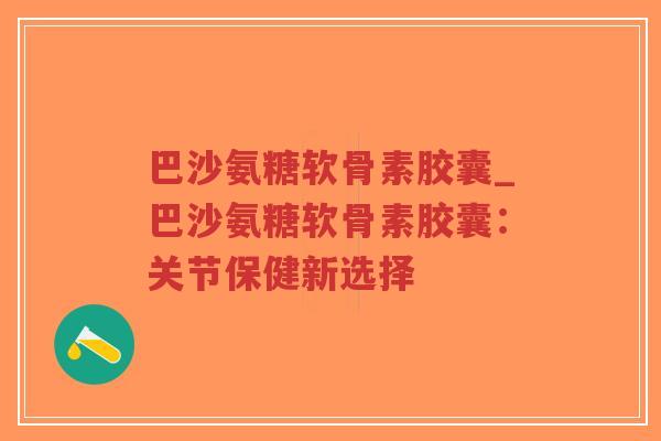 巴沙氨糖软骨素胶囊_巴沙氨糖软骨素胶囊:关节保健新选择-第1张图片-超越 巴沙氨糖软骨素胶囊_巴沙氨糖软骨素胶囊:关节保健新选择-第1张图片-超越