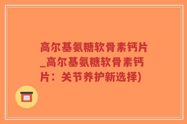 高尔基氨糖软骨素钙片_高尔基氨糖软骨素钙片:关节养护新选择)-第1张图片-超越 高尔基氨糖软骨素钙片_高尔基氨糖软骨素钙片:关节养护新选择)-第1张图片-超越