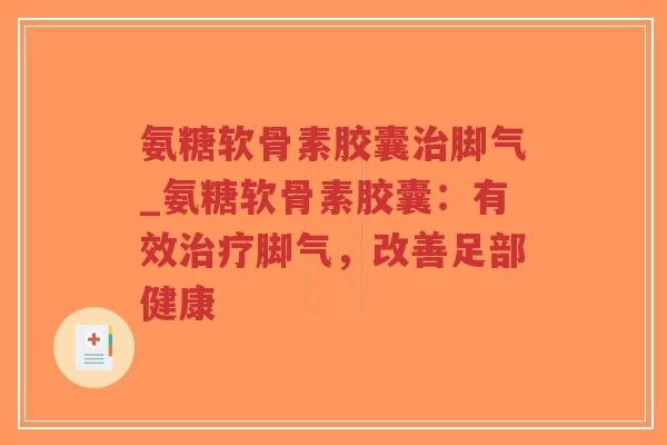 氨糖软骨素胶囊治脚气_氨糖软骨素胶囊:有效治疗脚气,改善足部健康-第1张图片-超越 氨糖软骨素胶囊治脚气_氨糖软骨素胶囊:有效治疗脚气,改善足部健康-第1张图片-超越