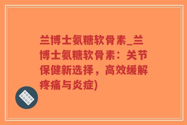 兰博士氨糖软骨素_兰博士氨糖软骨素:关节保健新选择,高效缓解疼痛与炎症)-第1张图片-超越 兰博士氨糖软骨素_兰博士氨糖软骨素:关节保健新选择,高效缓解疼痛与炎症)-第1张图片-超越