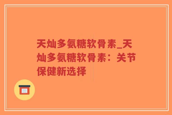 天灿多氨糖软骨素_天灿多氨糖软骨素:关节保健新选择-第1张图片-超越 天灿多氨糖软骨素_天灿多氨糖软骨素:关节保健新选择-第1张图片-超越