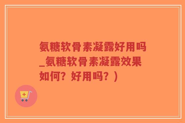 氨糖软骨素凝露好用吗_氨糖软骨素凝露效果如何?好用吗?)-第1张图片-超越 氨糖软骨素凝露好用吗_氨糖软骨素凝露效果如何?好用吗?)-第1张图片-超越