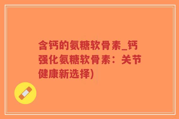 含钙的氨糖软骨素_钙强化氨糖软骨素:关节健康新选择)-第1张图片-超越 含钙的氨糖软骨素_钙强化氨糖软骨素:关节健康新选择)-第1张图片-超越