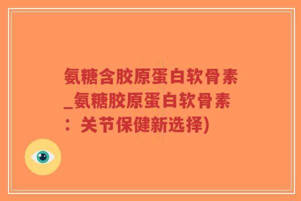 氨糖含胶原蛋白软骨素_氨糖胶原蛋白软骨素:关节保健新选择)-第1张图片-超越 氨糖含胶原蛋白软骨素_氨糖胶原蛋白软骨素:关节保健新选择)-第1张图片-超越