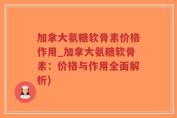 加拿大氨糖软骨素价格作用_加拿大氨糖软骨素：价格与作用全面解析)-第1张图片-超越