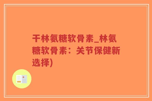 干林氨糖软骨素_林氨糖软骨素:关节保健新选择)-第1张图片-超越 干林氨糖软骨素_林氨糖软骨素:关节保健新选择)-第1张图片-超越