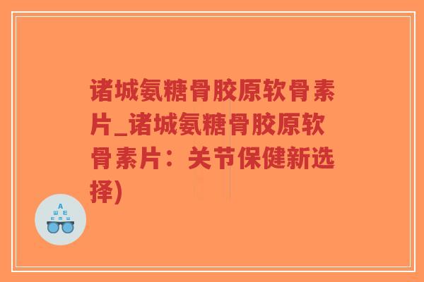 诸城氨糖骨胶原软骨素片_诸城氨糖骨胶原软骨素片：关节保健新选择)-第1张图片-超越