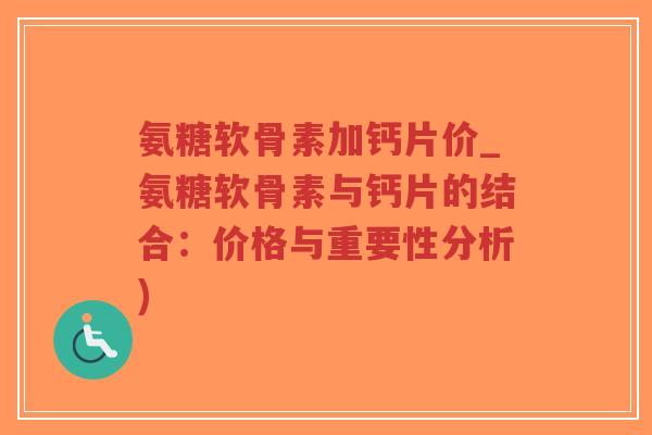 氨糖软骨素加钙片价_氨糖软骨素与钙片的结合:价格与重要性分析)-第1张图片-超越 氨糖软骨素加钙片价_氨糖软骨素与钙片的结合:价格与重要性分析)-第1张图片-超越