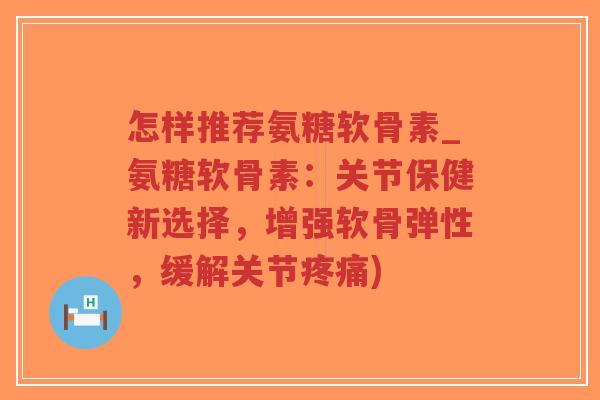 怎样推荐氨糖软骨素_氨糖软骨素:关节保健新选择,增强软骨弹性,缓解关节疼痛)-第1张图片-超越 怎样推荐氨糖软骨素_氨糖软骨素:关节保健新选择,增强软骨弹性,缓解关节疼痛)-第1张图片-超越